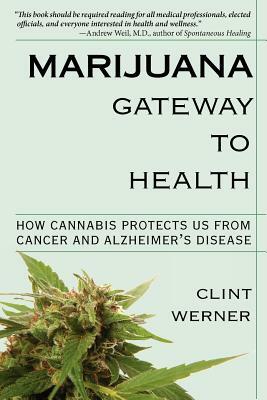 Marijuana Gateway to Health: How Cannabis Protects Us from Cancer and Alzheimer's Disease by Clint Werner
