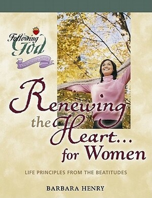 Renewing the Heart for Women: Life Principles from the Beatitudes by Barbara Henry