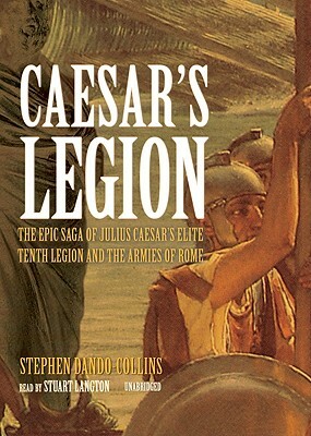 Caesar's Legion: The Epic Saga of Julius Caesar's Elite Tenth Legion and the Armies of Rome by Stephen Dando-Collins