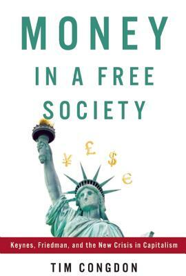 Money in a Free Society: Keynes, Friedman, and the New Crisis in Capitalism by Tim Congdon