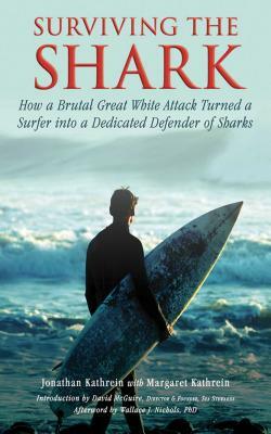 Surviving the Shark: How a Brutal Great White Attack Turned a Surfer Into a Dedicated Defender of Sharks by Jonathan Kathrein, Margaret Kathrein