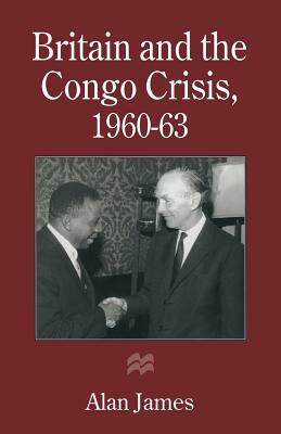 Britain and the Congo Crisis, 1960-63 by Alan James
