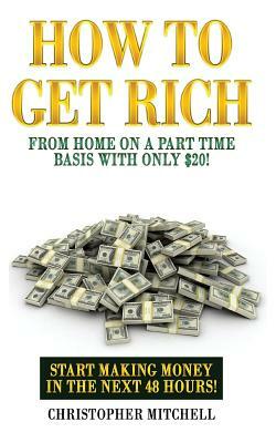 How To Get Rich From Home On A Part Time Basis With Only $20!: Start Making Money In The Next 48 Hours! by Christopher Mitchell