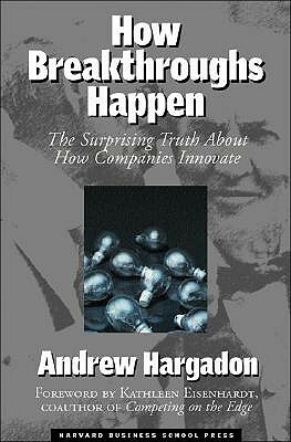 How Breakthroughs Happen: The Surprising Truth About How Companies Innovate by Kathleen M. Eisenhardt, Andrew Hargadon