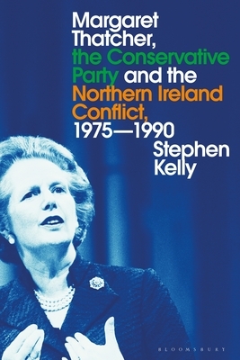 Margaret Thatcher, the Conservative Party and the Northern Ireland Conflict, 1975-1990 by Stephen Kelly