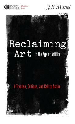 Reclaiming Art in the Age of Artifice: A Treatise, Critique, and Call to Action by J. F. Martel