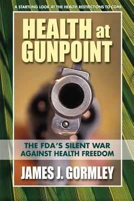 Health at Gunpoint: The FDA's Silent War Against Health Freedom by James J. Gormley