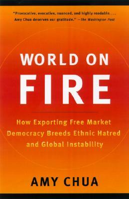 World on Fire: How Exporting Free Market Democracy Breeds Ethnic Hatred and Global Instability by Amy Chua