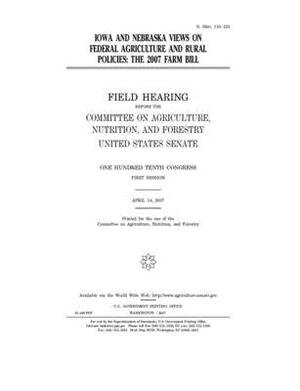 Iowa and Nebraska views on federal agriculture and rural policies: the 2007 farm bill by United States Congress, United States Senate, Committee on Agriculture Nutr (senate)