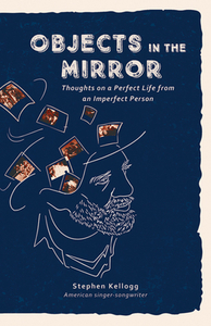 Objects in the Mirror: Thoughts on a Perfect Life from an Imperfect Person by Stephen Kellogg