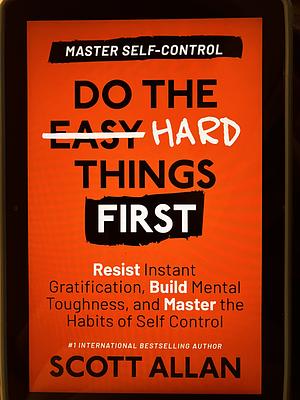 Do the Hard Things First: Master Self-Control: Resist Instant Gratification, Build Mental Toughness, and Master the Habits of Self Control by Scott Allan