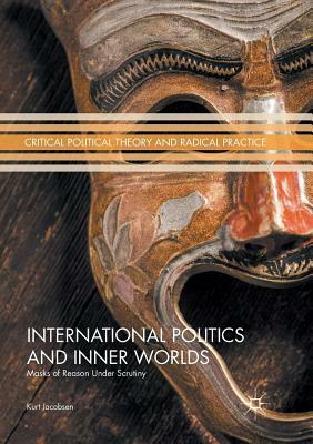 International Politics and Inner Worlds: Masks of Reason Under Scrutiny by Kurt Jacobsen