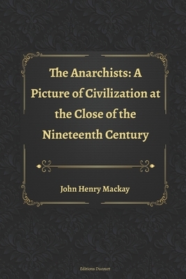 The Anarchists: A Picture of Civilization at the Close of the Nineteenth Century by John Henry Mackay