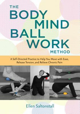 The Bodymind Ballwork Method: A Self-Directed Practice to Help You Move with Ease, Release Tension, and Relieve Chronic Pain by Ellen Saltonstall