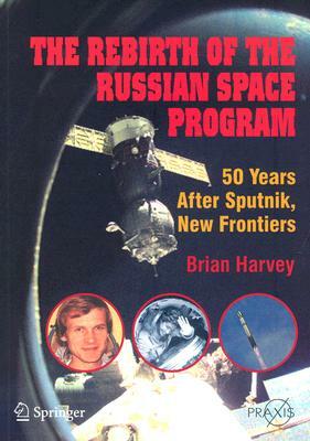 The Rebirth of the Russian Space Program: 50 Years After Sputnik, New Frontiers by Brian Harvey