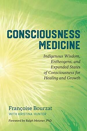 Consciousness Medicine: Indigenous Wisdom, Entheogens, and Expanded States of Consciousness for Healing and Growth by Ralph Metzner, Kristina Hunter, Françoise Bourzat