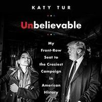 Unbelievable: My Front-Row Seat to the Craziest Campaign in American History by Katy Tur