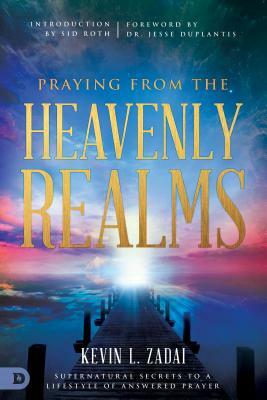 Praying from the Heavenly Realms: Supernatural Secrets to a Lifestyle of Answered Prayer by Kevin Zadai