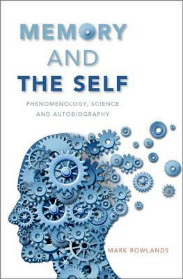 Memory and the Self: Phenomenology, Science and Autobiography by Mark Rowlands