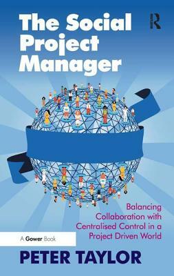 The Social Project Manager: Balancing Collaboration with Centralised Control in a Project Driven World by Peter Taylor