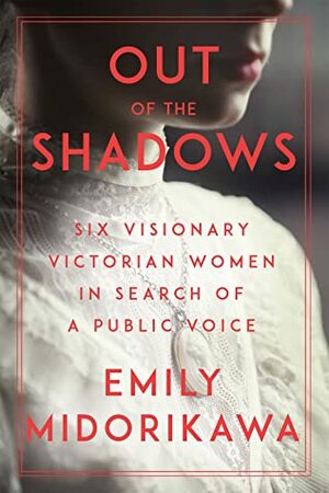 Out of the Shadows : Six Visionary Victorian Women in Search of a Public Voice by Emily Midorikawa