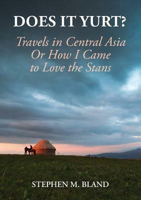 Does It Yurt? Travels in Central Asia or How I Came to Love the Stans by Stephen M. Bland