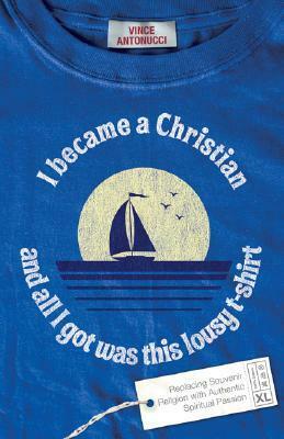 I Became a Christian and All I Got Was This Lousy T-Shirt: Replacing Souvenir Religion with Authentic Spiritual Passion by Vince Antonucci