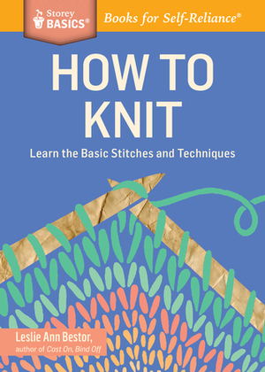 How to Knit: Learn the Basic Stitches and Techniques. A Storey BASICS® Title by Leslie Ann Bestor