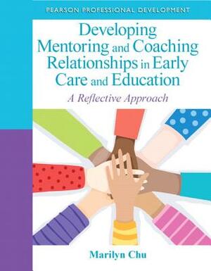 Developing Mentoring and Coaching Relationships in Early Care and Education: A Reflective Approach by Marilyn Chu