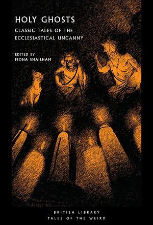 Holy Ghosts: Classic Tales of the Ecclesiastical Uncanny by Fiona Snailham