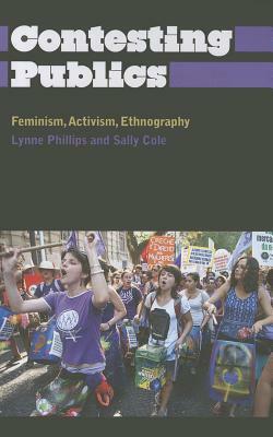 Contesting Publics: Feminism, Activism, Ethnography by Sally Cole, Lynne Phillips