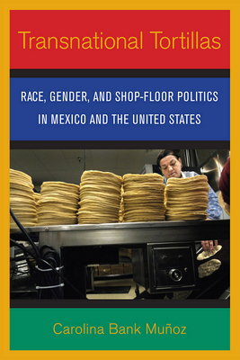 Transnational Tortillas: Race, Gender, and Shop-Floor Politics in Mexico and the United States by Carolina Bank Muñoz