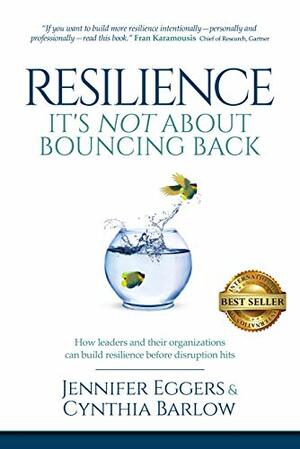 Resilience: It's Not About Bouncing Back: How Leaders and Organizations Can Build Resilience Before Disruption Hits by Cynthia Barlow, Jennifer Eggers