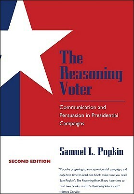 The Reasoning Voter: Communication and Persuasion in Presidential Campaigns by Samuel L. Popkin