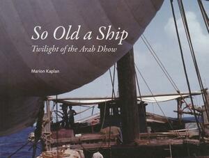 So Old a Ship: Twilight of the Arab Dhow by Marion Kaplan