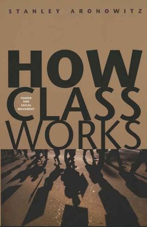 How Class Works: Power and Social Movement by Stanley Aronowitz