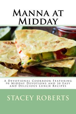 Manna at Midday: A Devotional Cookbook Featuring 90 Midday Devotions and 30 Easy and Delicious Lunch Recipes by Stacey Roberts