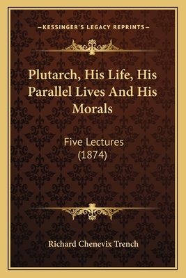 Plutarch, His Life, His Parallel Lives And His Morals: Five Lectures (1874) by Richard Chenevix Trench