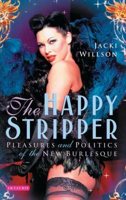 The Happy Stripper: Pleasures and Politics of the New Burlesque by Jacki Willson