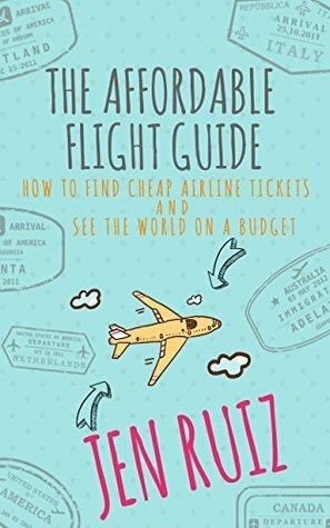 The Affordable Flight Guide: How to Find Cheap Airline Tickets and See the World on a Budget by Jen Ruiz