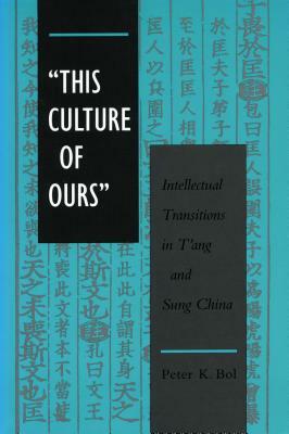 'this Culture of Ours': Intellectual Transitions in t'Ang and Sung China by Peter K. Bol