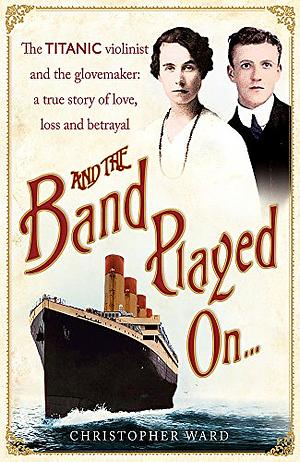 And the Band Played On: The Titanic Violinist & the Glovemaker: A True Story of Love, Loss & Betrayal by Christopher Ward