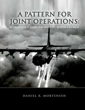 A Pattern For Joint Operations: World War II Close Air Support, North Africa by Daniel R. Mortensen