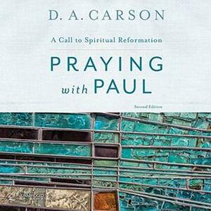 Praying With Paul: A Call to Spiritual Reformation by D.A. Carson