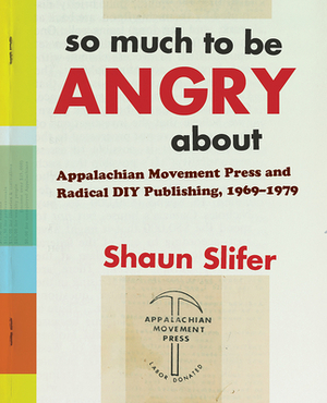 So Much to Be Angry about: Appalachian Movement Press and Radical DIY Publishing, 1969-1979 by Shaun Slifer