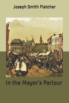 In the Mayor's Parlour by Joseph Smith Fletcher