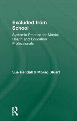 Excluded from School: Systemic Practice for Mental Health and Education Professionals by Sue Rendall, Morag Stuart