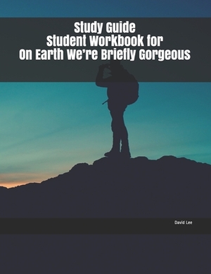 Study Guide Student Workbook for On Earth We're Briefly Gorgeous by David Lee