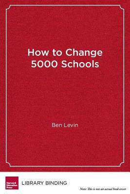 How to Change 5000 Schools: A Practical and Positive Approach for Leading Change at Every Level by Ben Levin