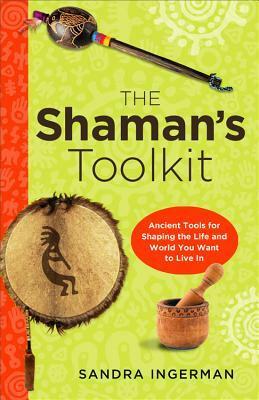The Shaman's Toolkit: Ancient Tools for Shaping the Life and World You Want to Live In by Sandra Ingerman